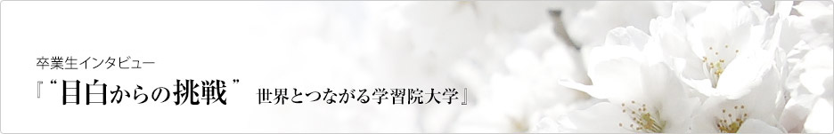 卒業生・教員インタビュー『“目白からの挑戦”　世界とつながる学習院大学』