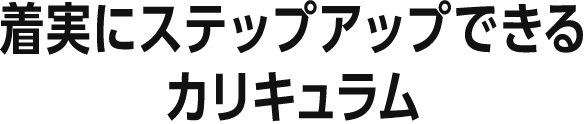 着実にステップアップできるカリキュラム