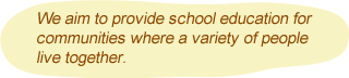 We aim to provide school education for communities where a variety of people live together.