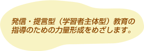 発信・提言型（学習者主体型）教育の指導のための力量形成をめざします。