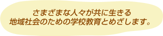 さまざまな人々が共に生きる地域社会のための学校教育とめざします。