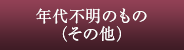 年代不明のもの（その他）